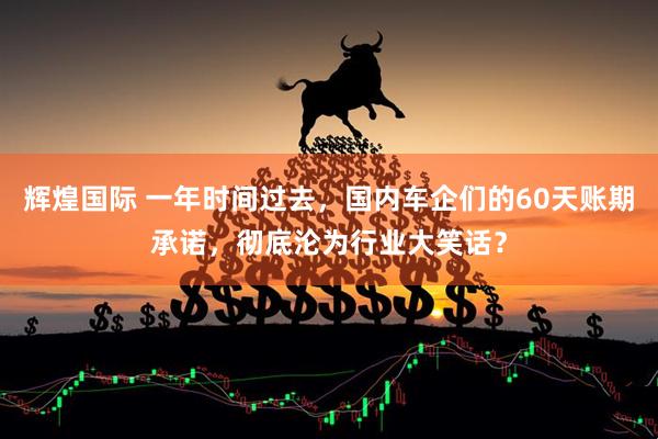 辉煌国际 一年时间过去，国内车企们的60天账期承诺，彻底沦为行业大笑话？