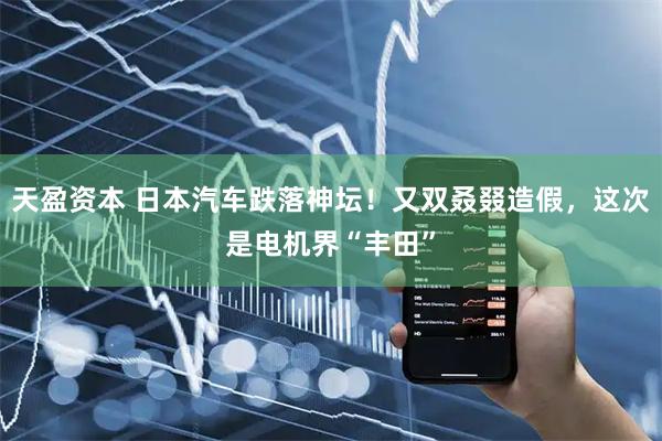 天盈资本 日本汽车跌落神坛！又双叒叕造假，这次是电机界“丰田”