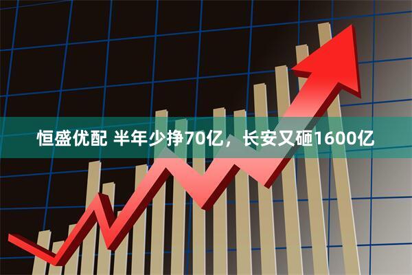 恒盛优配 半年少挣70亿，长安又砸1600亿