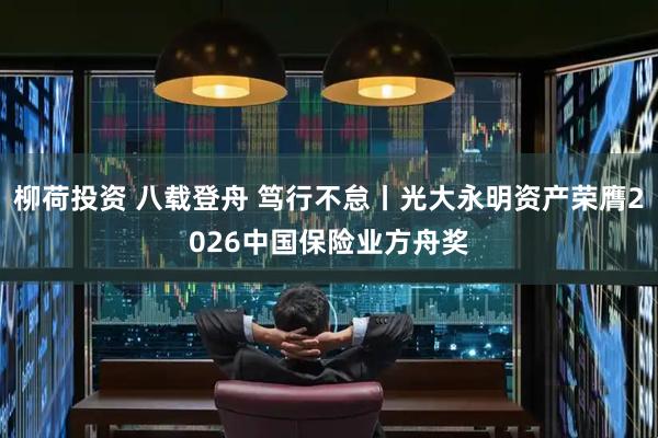 柳荷投资 八载登舟 笃行不怠丨光大永明资产荣膺2026中国保险业方舟奖