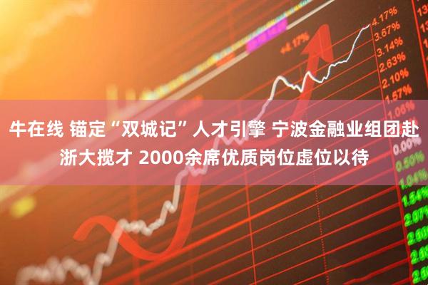 牛在线 锚定“双城记”人才引擎 宁波金融业组团赴浙大揽才 2000余席优质岗位虚位以待
