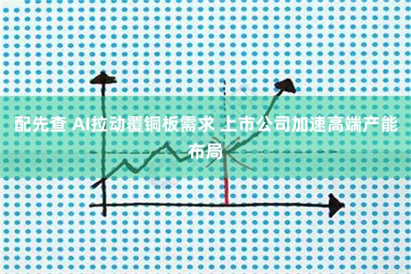 配先查 AI拉动覆铜板需求 上市公司加速高端产能布局