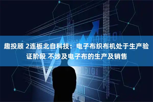 趣投顾 2连板北自科技：电子布织布机处于生产验证阶段 不涉及电子布的生产及销售