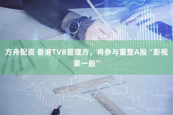 方舟配资 香港TVB管理方，将参与重整A股“影视第一股”