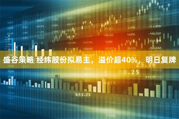 盛谷策略 经纬股份拟易主，溢价超40%，明日复牌