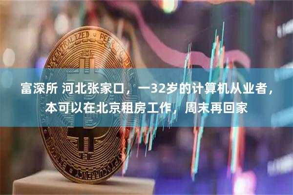 富深所 河北张家口，一32岁的计算机从业者，本可以在北京租房工作，周末再回家