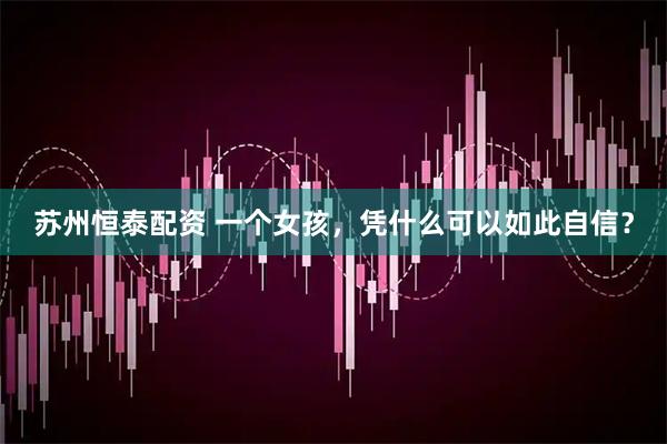 苏州恒泰配资 一个女孩，凭什么可以如此自信？