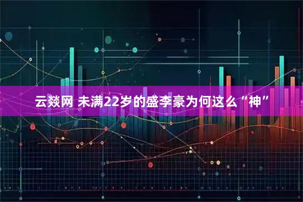 云燚网 未满22岁的盛李豪为何这么“神”
