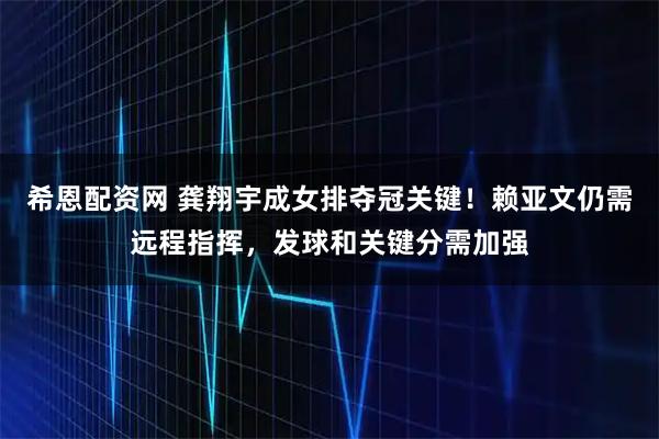 希恩配资网 龚翔宇成女排夺冠关键！赖亚文仍需远程指挥，发球和关键分需加强
