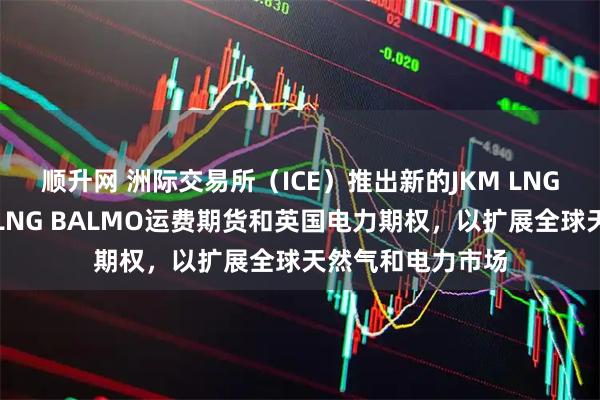 顺升网 洲际交易所（ICE）推出新的JKM LNG（普氏）期权、LNG BALMO运费期货和英国电力期权，以扩展全球天然气和电力市场