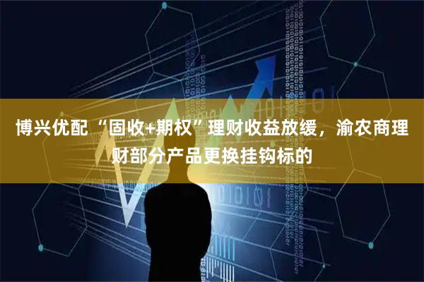 博兴优配 “固收+期权”理财收益放缓，渝农商理财部分产品更换挂钩标的
