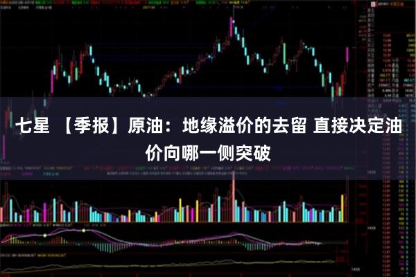七星 【季报】原油：地缘溢价的去留 直接决定油价向哪一侧突破