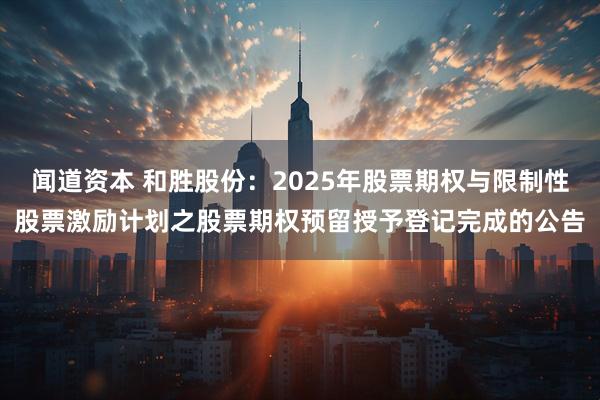 闻道资本 和胜股份：2025年股票期权与限制性股票激励计划之股票期权预留授予登记完成的公告