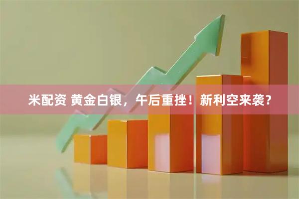 米配资 黄金白银,午后重挫!新利空来袭?