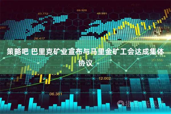 策略吧 巴里克矿业宣布与马里金矿工会达成集体协议
