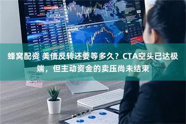 蜂窝配资 美债反转还要等多久？CTA空头已达极端，但主动资金的卖压尚未结束