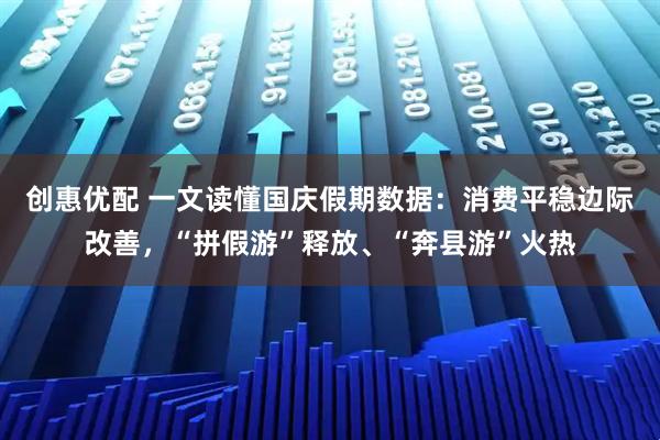 创惠优配 一文读懂国庆假期数据：消费平稳边际改善，“拼假游”释放、“奔县游”火热