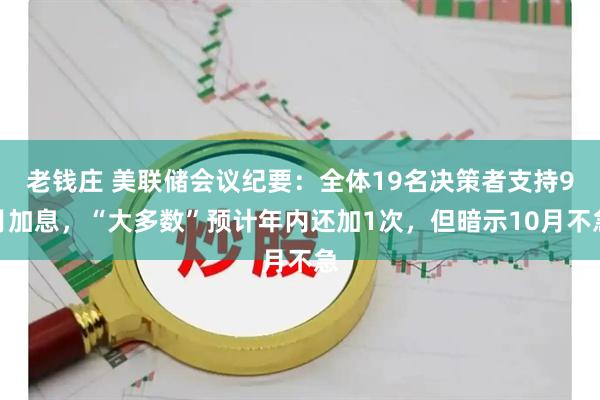 老钱庄 美联储会议纪要：全体19名决策者支持9月加息，“大多数”预计年内还加1次，但暗示10月不急