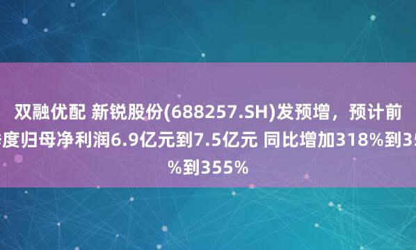 双融优配 新锐股份(688257.SH)发预增，预计前三季度归母净利润6.9亿元到7.5亿元 同比增加318%到355%