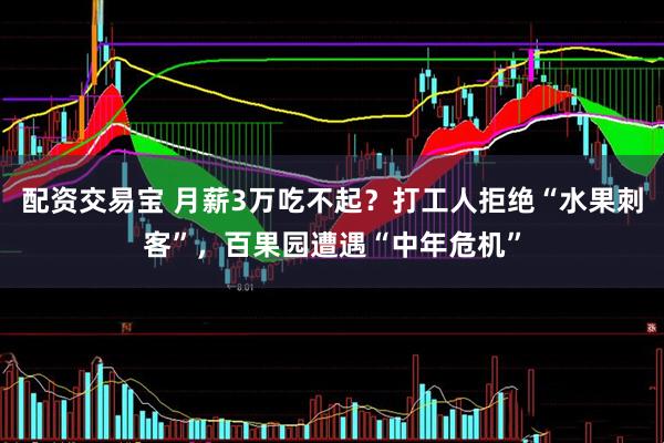 配资交易宝 月薪3万吃不起？打工人拒绝“水果刺客”，百果园遭遇“中年危机”