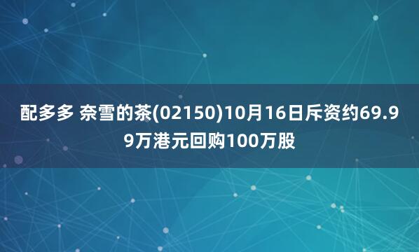 配多多 奈雪的茶(02150)10月16日斥资约69.99万港元回购100万股