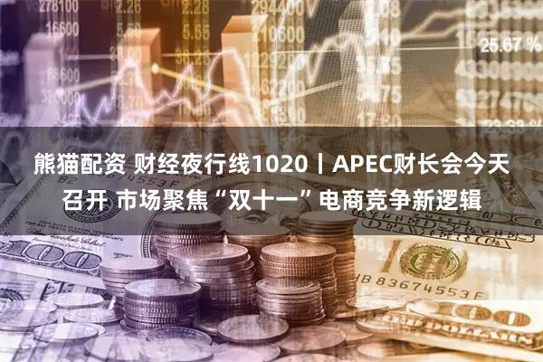 熊猫配资 财经夜行线1020丨APEC财长会今天召开 市场聚焦“双十一”电商竞争新逻辑