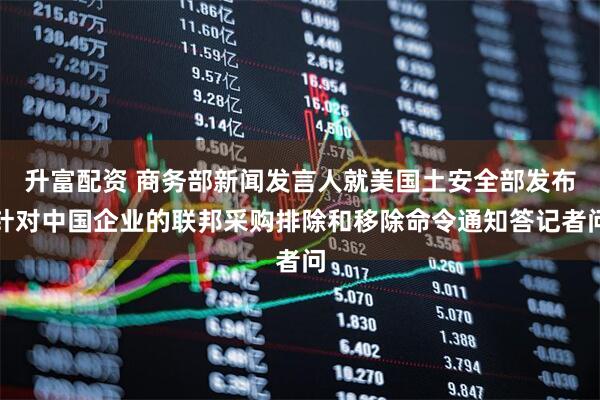 升富配资 商务部新闻发言人就美国土安全部发布针对中国企业的联邦采购排除和移除命令通知答记者问