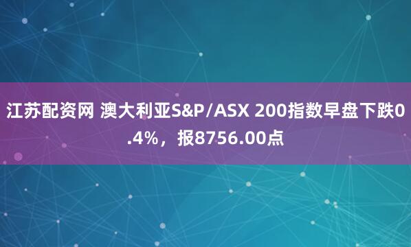 江苏配资网 澳大利亚S&P/ASX 200指数早盘下跌0.4%，报8756.00点
