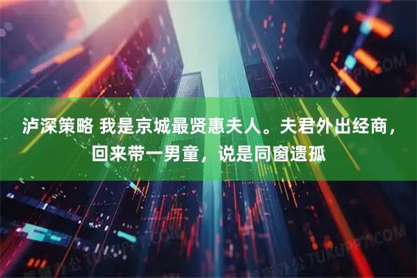 泸深策略 我是京城最贤惠夫人。夫君外出经商，回来带一男童，说是同窗遗孤