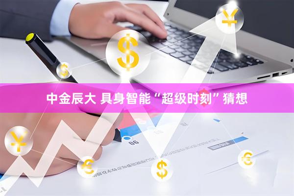 中金辰大 具身智能“超级时刻”猜想