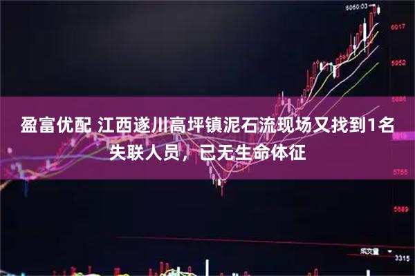 盈富优配 江西遂川高坪镇泥石流现场又找到1名失联人员，已无生命体征