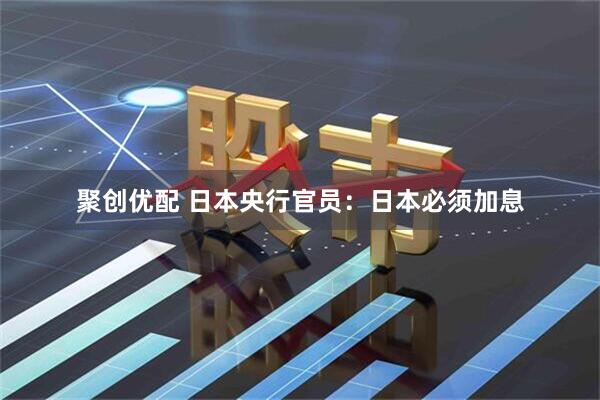 聚创优配 日本央行官员：日本必须加息