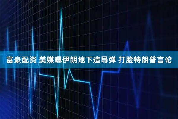 富豪配资 美媒曝伊朗地下造导弹 打脸特朗普言论
