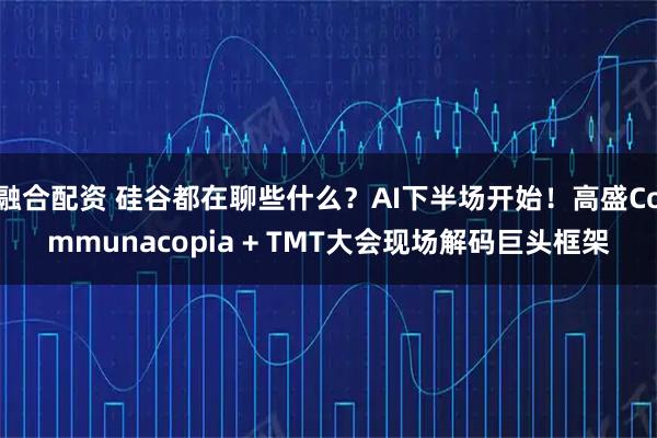 融合配资 硅谷都在聊些什么？AI下半场开始！高盛Communacopia + TMT大会现场解码巨头框架