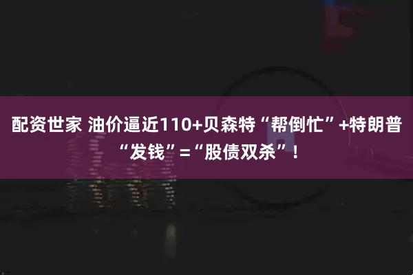 配资世家 油价逼近110+贝森特“帮倒忙”+特朗普“发钱”=“股债双杀”！