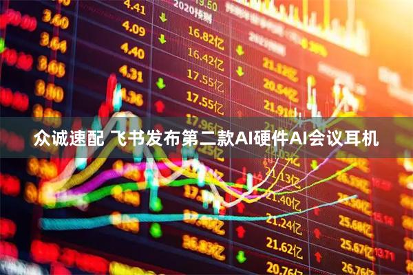 众诚速配 飞书发布第二款AI硬件AI会议耳机