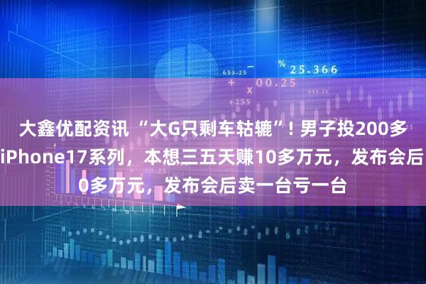 大鑫优配资讯 “大G只剩车轱辘”! 男子投200多万元囤230台iPhone17系列，本想三五天赚10多万元，发布会后卖一台亏一台