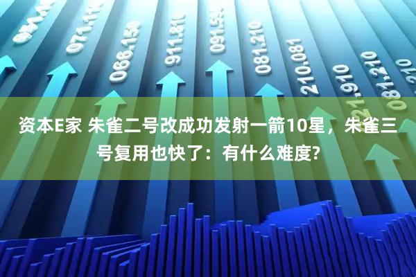 资本E家 朱雀二号改成功发射一箭10星，朱雀三号复用也快了：有什么难度?