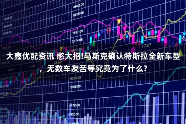 大鑫优配资讯 憋大招!马斯克确认特斯拉全新车型，无数车友苦等究竟为了什么?