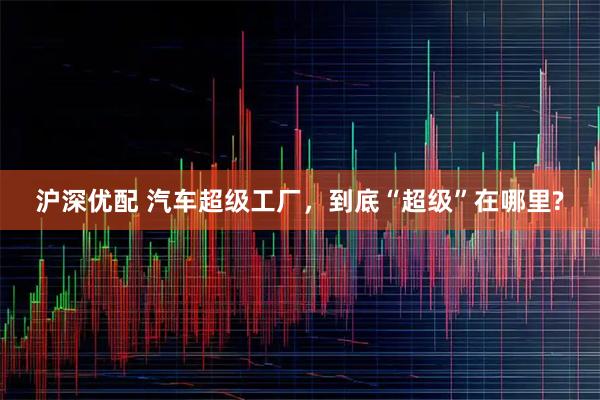 沪深优配 汽车超级工厂，到底“超级”在哪里?