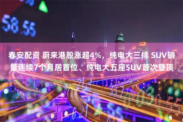春安配资 蔚来港股涨超4%，纯电大三排 SUV销量连续7个月居首位、纯电大五座SUV首次登顶