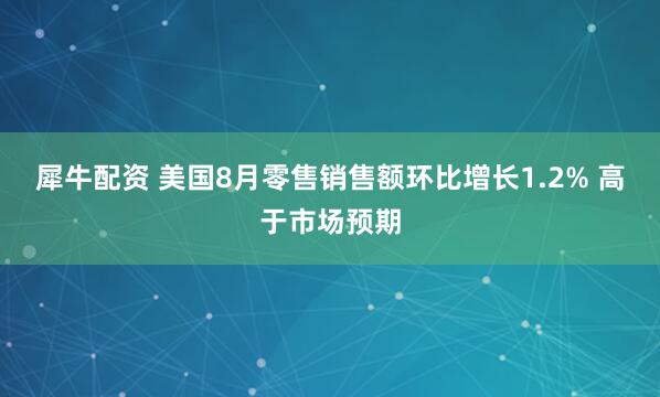 犀牛配资 美国8月零售销售额环比增长1.2% 高于市场预期